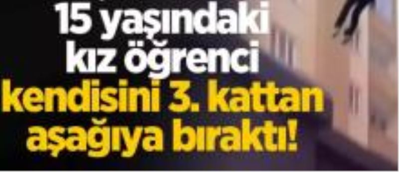 15 yaşındaki kız öğrenci kendisini 3. kattan aşağıya bıraktı!