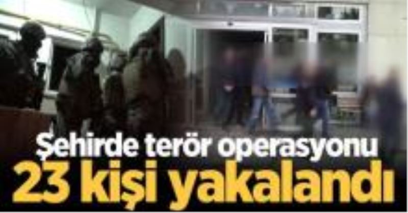 Şehirde terör operasyonu: 23 kişi yakalandı