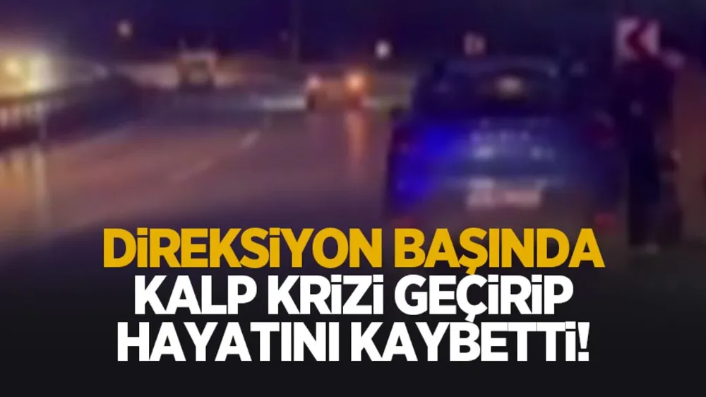 Direksiyon başında kalp krizi geçirip hayatını kaybetti