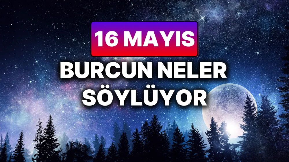 16 Mayıs 2025 Cuma Günlük BURÇ Yorumlarınız